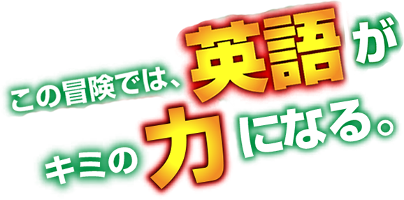 この冒険では、英語がキミの力になる。