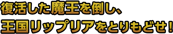 復活した魔王を倒し、王国リップルリアをとりもどせ！